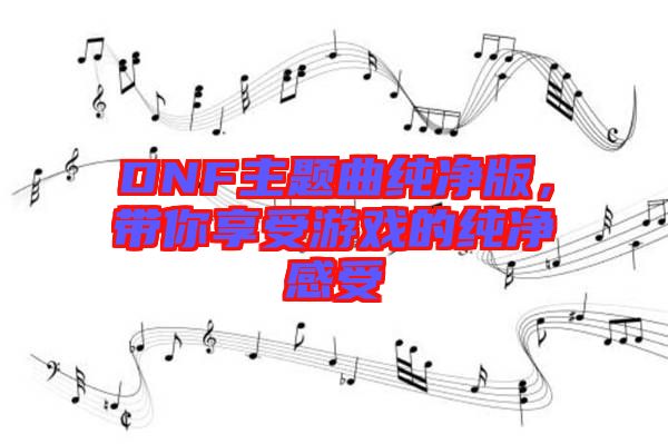 DNF主題曲純凈版，帶你享受游戲的純凈感受