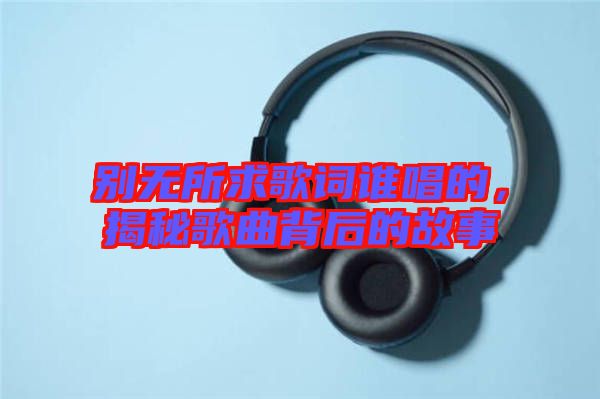 別無所求歌詞誰唱的，揭秘歌曲背后的故事