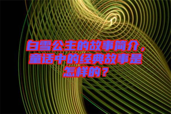 白雪公主的故事簡(jiǎn)介，童話中的經(jīng)典故事是怎樣的？