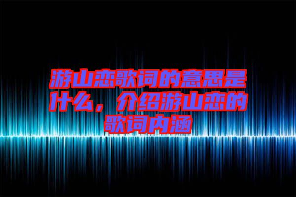 游山戀歌詞的意思是什么，介紹游山戀的歌詞內涵