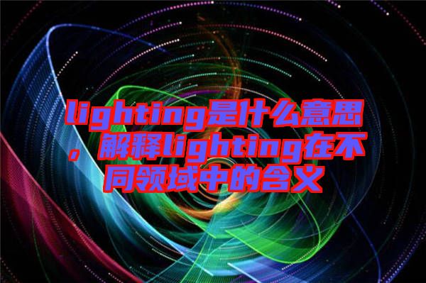 lighting是什么意思，解釋lighting在不同領域中的含義