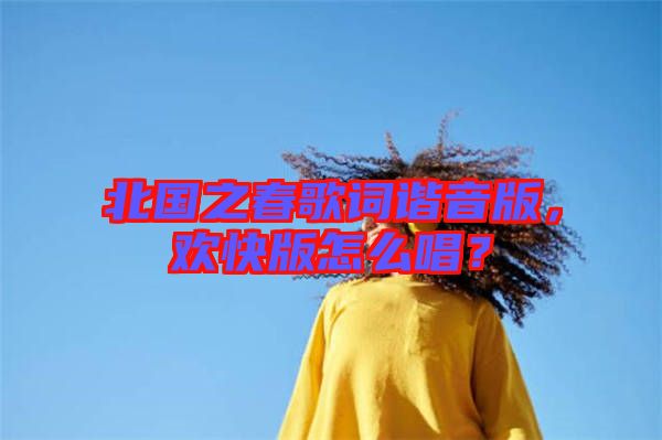 北國之春歌詞諧音版，歡快版怎么唱？