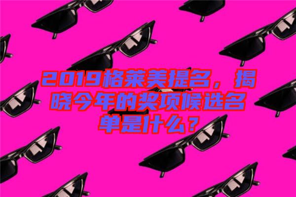 2019格萊美提名，揭曉今年的獎項候選名單是什么？