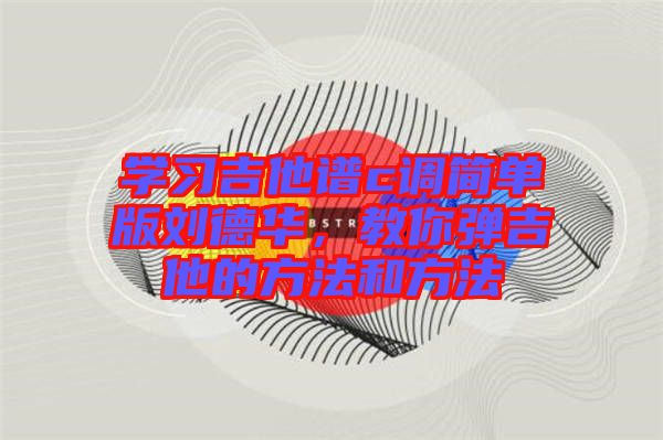 學(xué)習(xí)吉他譜c調(diào)簡單版劉德華，教你彈吉他的方法和方法