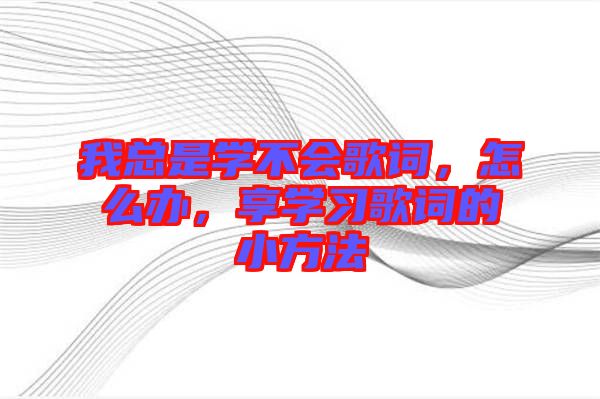 我總是學(xué)不會歌詞，怎么辦，享學(xué)習(xí)歌詞的小方法