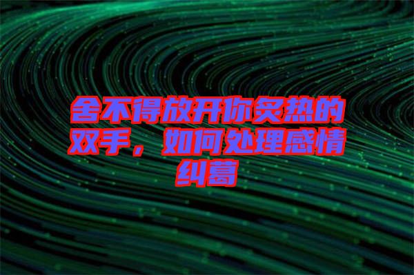 舍不得放開(kāi)你炙熱的雙手，如何處理感情糾葛