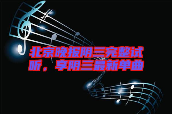 北京晚報(bào)陰三完整試聽(tīng)，享陰三最新單曲