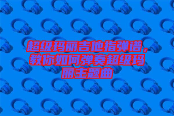 超級瑪麗吉他指彈譜，教你如何彈奏超級瑪麗主題曲