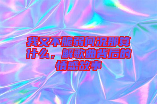 我又不脆弱何況那算什么，解歌曲背后的情感故事