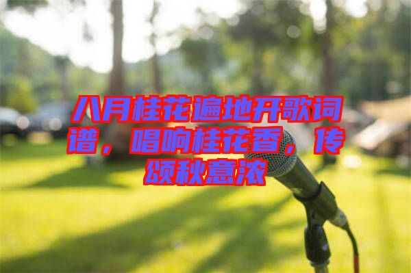 八月桂花遍地開歌詞譜，唱響桂花香，傳頌秋意濃