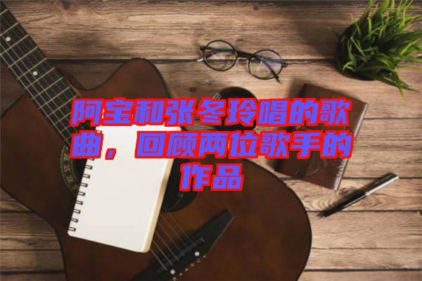 阿寶和張冬玲唱的歌曲，回顧兩位歌手的作品