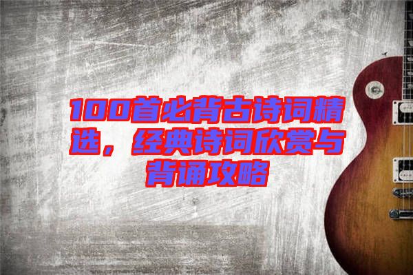 100首必背古詩詞精選，經(jīng)典詩詞欣賞與背誦攻略