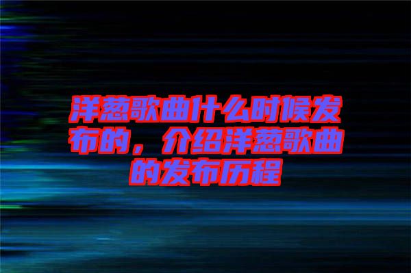 洋蔥歌曲什么時(shí)候發(fā)布的，介紹洋蔥歌曲的發(fā)布?xì)v程