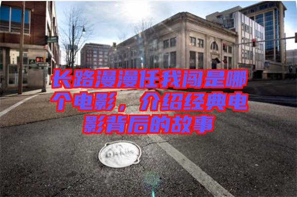 長路漫漫任我闖是哪個電影，介紹經(jīng)典電影背后的故事