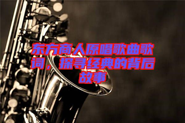 東方商人原唱歌曲歌詞，探尋經(jīng)典的背后故事