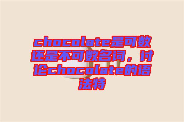 chocolate是可數(shù)還是不可數(shù)名詞，討論chocolate的語法特