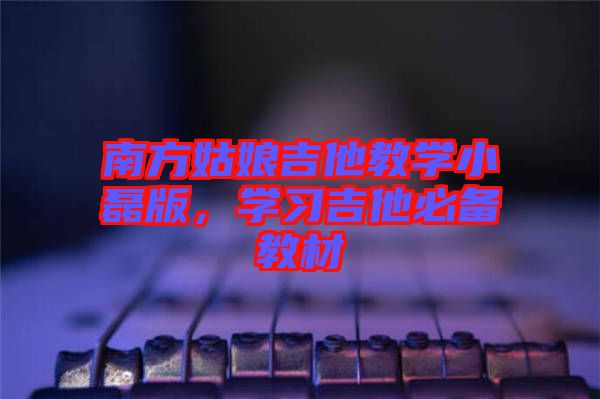 南方姑娘吉他教學(xué)小磊版，學(xué)習(xí)吉他必備教材