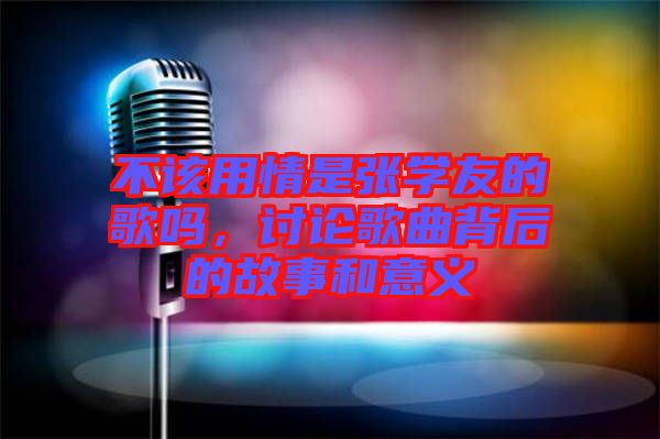 不該用情是張學(xué)友的歌嗎，討論歌曲背后的故事和意義