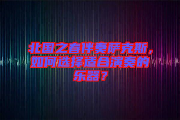 北國之春伴奏薩克斯，如何選擇適合演奏的樂器？