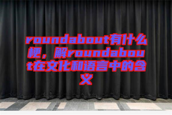 roundabout有什么梗，解roundabout在文化和語言中的含義