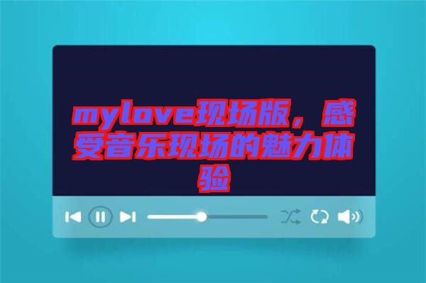 mylove現(xiàn)場版，感受音樂現(xiàn)場的魅力體驗