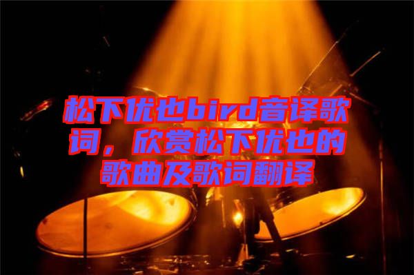 松下優(yōu)也bird音譯歌詞，欣賞松下優(yōu)也的歌曲及歌詞翻譯