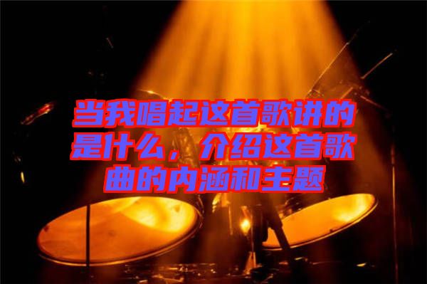 當(dāng)我唱起這首歌講的是什么，介紹這首歌曲的內(nèi)涵和主題