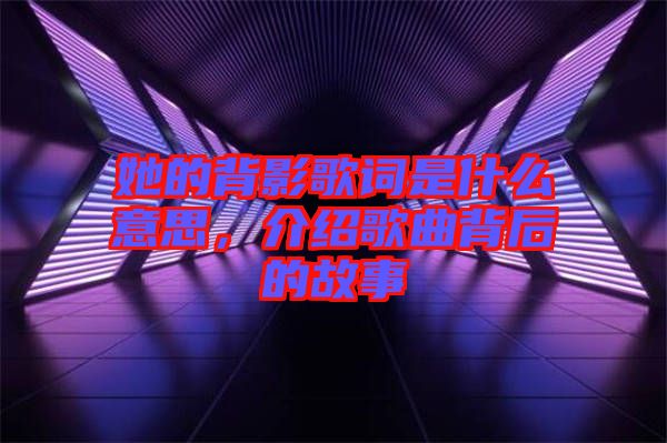 她的背影歌詞是什么意思，介紹歌曲背后的故事