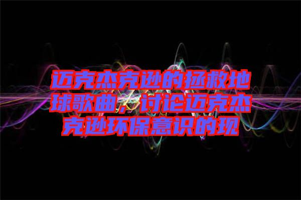 邁克杰克遜的拯救地球歌曲，討論邁克杰克遜環(huán)保意識的現(xiàn)