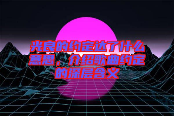 光良的約定達(dá)了什么意思，介紹歌曲約定的深層含義