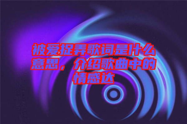 被愛(ài)捉弄歌詞是什么意思，介紹歌曲中的情感達(dá)