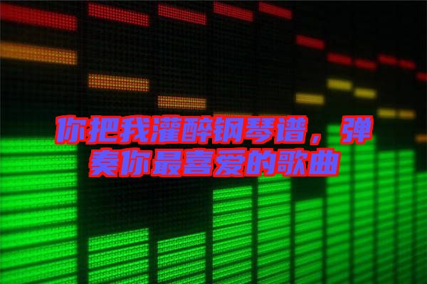 你把我灌醉鋼琴譜，彈奏你最喜愛(ài)的歌曲