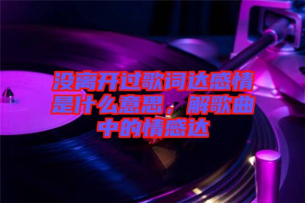 沒(méi)離開(kāi)過(guò)歌詞達(dá)感情是什么意思，解歌曲中的情感達(dá)