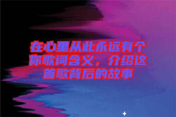 在心里從此永遠有個你歌詞含義，介紹這首歌背后的故事