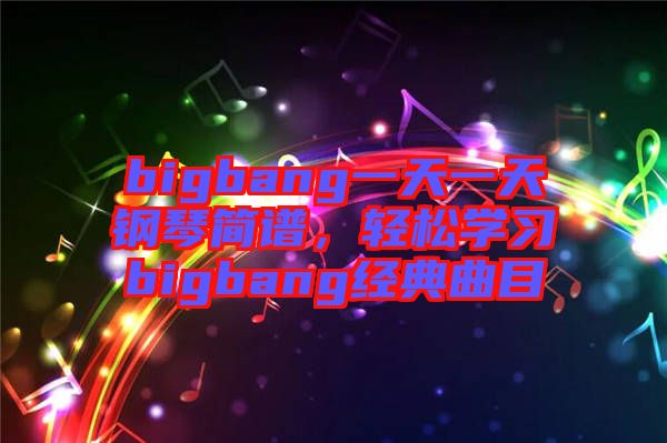 bigbang一天一天鋼琴簡譜，輕松學習bigbang經(jīng)典曲目