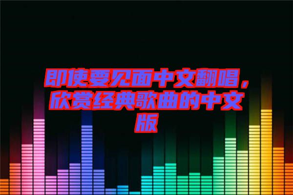 即使要見面中文翻唱，欣賞經(jīng)典歌曲的中文版