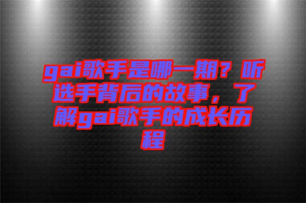 gai歌手是哪一期？聽選手背后的故事，了解gai歌手的成長歷程