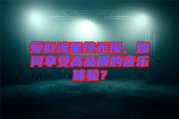 愛似流星純無損，如何享受高品質(zhì)的音樂體驗(yàn)？