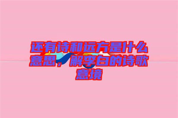 還有詩和遠方是什么意思，解李白的詩歌意境