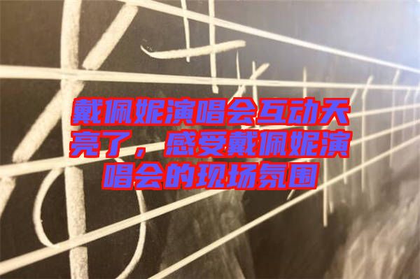 戴佩妮演唱會互動天亮了，感受戴佩妮演唱會的現(xiàn)場氛圍