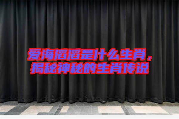 愛海滔滔是什么生肖，揭秘神秘的生肖傳說