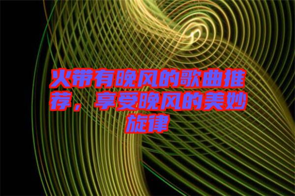 火帶有晚風(fēng)的歌曲推薦，享受晚風(fēng)的美妙旋律