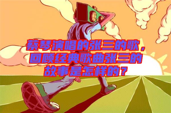 蔡琴演唱的張三的歌，回顧經典歌曲張三的故事是怎樣的？