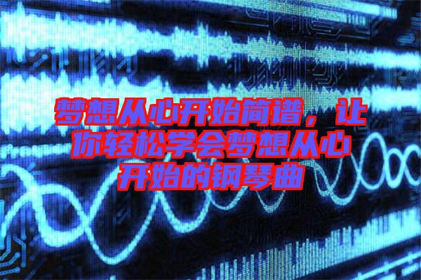 夢想從心開始簡譜，讓你輕松學(xué)會夢想從心開始的鋼琴曲