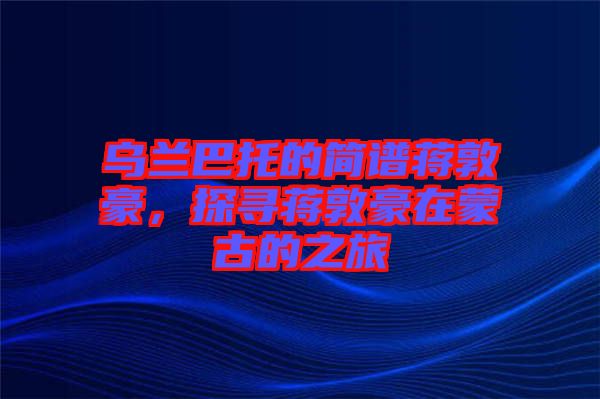 烏蘭巴托的簡譜蔣敦豪，探尋蔣敦豪在蒙古的之旅