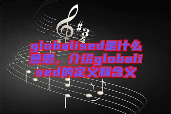 globalised是什么意思，介紹globalised的定義和含義