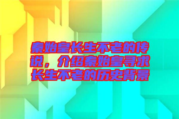 秦始皇長(zhǎng)生不老的傳說(shuō)，介紹秦始皇尋求長(zhǎng)生不老的歷史背景