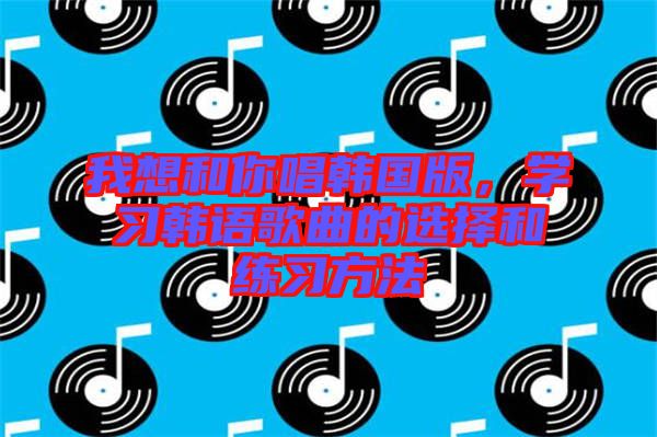 我想和你唱韓國版，學習韓語歌曲的選擇和練習方法