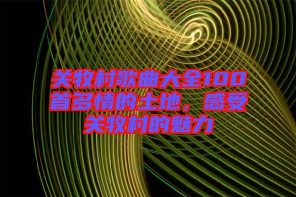 關(guān)牧村歌曲大全100首多情的土地，感受關(guān)牧村的魅力