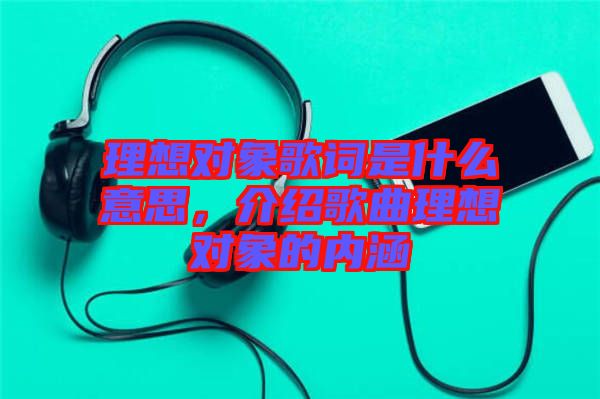 理想對(duì)象歌詞是什么意思，介紹歌曲理想對(duì)象的內(nèi)涵